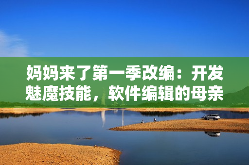 媽媽來了第一季改編：開發(fā)魅魔技能，軟件編輯的母親如臨大敵