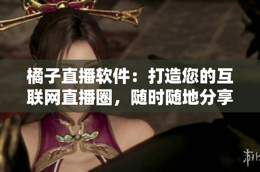 橘子直播軟件：打造您的互聯(lián)網(wǎng)直播圈，隨時(shí)隨地分享精彩時(shí)刻