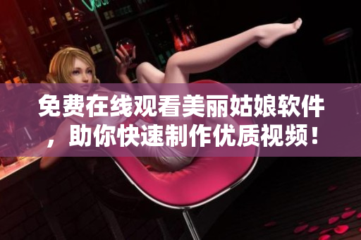 免費在線觀看美麗姑娘軟件，助你快速制作優(yōu)質(zhì)視頻！