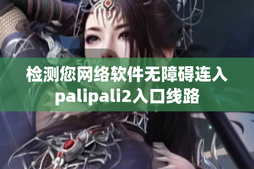 檢測您網(wǎng)絡(luò)軟件無障礙連入palipali2入口線路