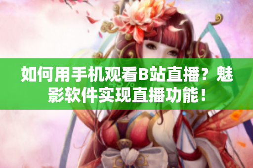 如何用手機(jī)觀看B站直播？魅影軟件實現(xiàn)直播功能！
