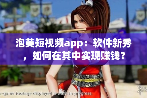 泡芙短視頻app：軟件新秀，如何在其中實(shí)現(xiàn)賺錢(qián)？