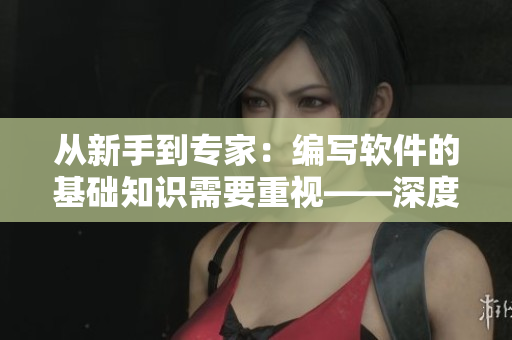 從新手到專家：編寫軟件的基礎(chǔ)知識需要重視——深度解析軟件編寫過程
