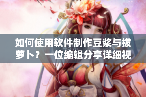 如何使用軟件制作豆?jié){與拔蘿卜？一位編輯分享詳細(xì)視頻教程