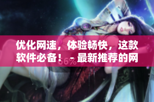 優(yōu)化網(wǎng)速，體驗(yàn)暢快，這款軟件必備！ - 最新推薦的網(wǎng)絡(luò)加速器