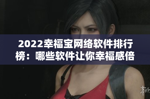 2022幸福寶網(wǎng)絡(luò)軟件排行榜：哪些軟件讓你幸福感倍增？