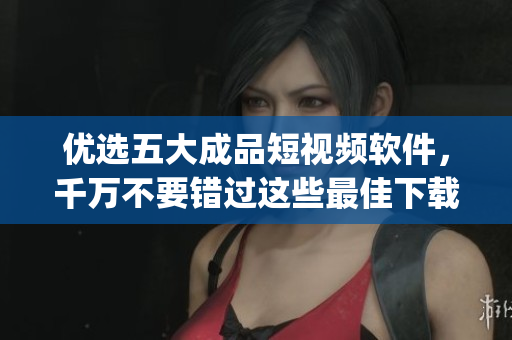 優(yōu)選五大成品短視頻軟件，千萬不要錯(cuò)過這些最佳下載app！