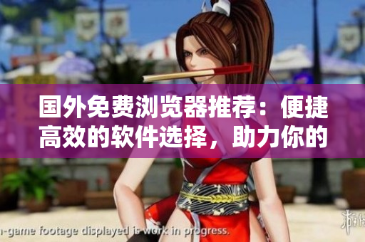 國外免費瀏覽器推薦：便捷高效的軟件選擇，助力你的網(wǎng)絡冒險！