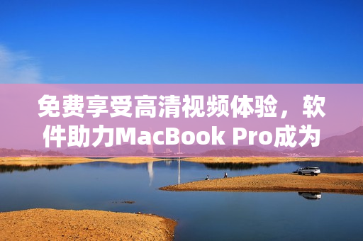 免費(fèi)享受高清視頻體驗(yàn)，軟件助力MacBook Pro成為最佳娛樂平臺(tái)