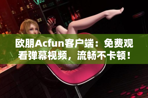 歐朋Acfun客戶端：免費(fèi)觀看彈幕視頻，流暢不卡頓！