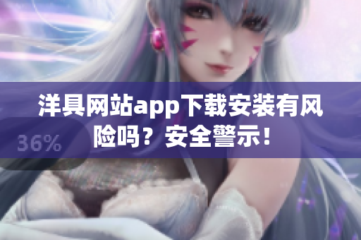洋具網(wǎng)站app下載安裝有風(fēng)險嗎？安全警示！
