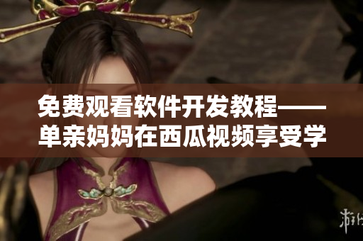 免費(fèi)觀看軟件開發(fā)教程——單親媽媽在西瓜視頻享受學(xué)習(xí)編程的好時(shí)光