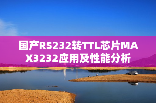 國產(chǎn)RS232轉(zhuǎn)TTL芯片MAX3232應(yīng)用及性能分析
