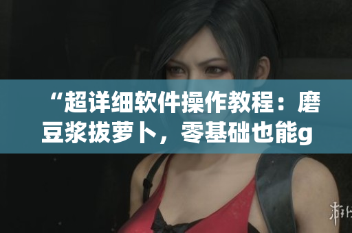 “超詳細(xì)軟件操作教程：磨豆?jié){拔蘿卜，零基礎(chǔ)也能get！”