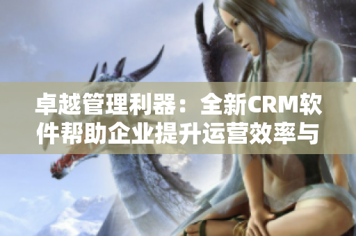 卓越管理利器：全新CRM軟件幫助企業(yè)提升運營效率與客戶體驗