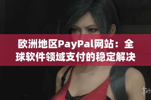 歐洲地區(qū)PayPal網(wǎng)站：全球軟件領(lǐng)域支付的穩(wěn)定解決方案