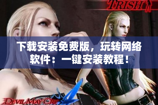 下載安裝免費版，玩轉(zhuǎn)網(wǎng)絡(luò)軟件：一鍵安裝教程！