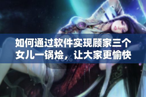 如何通過軟件實現(xiàn)顧家三個女兒一鍋燴，讓大家更愉快地團(tuán)圓？