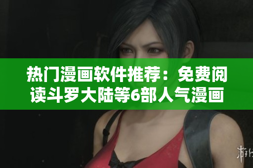 熱門漫畫軟件推薦：免費(fèi)閱讀斗羅大陸等6部人氣漫畫