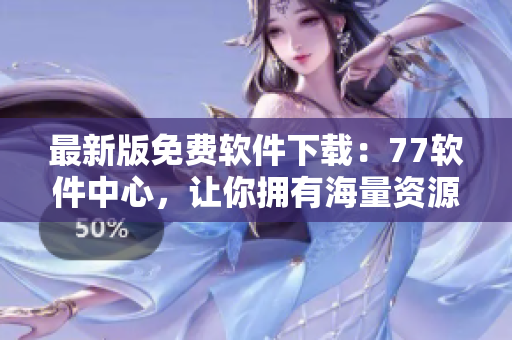 最新版免費(fèi)軟件下載：77軟件中心，讓你擁有海量資源！