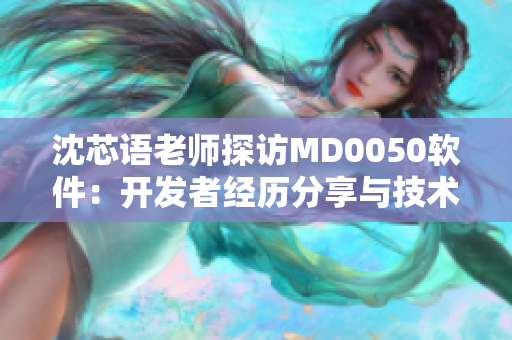 沈芯語老師探訪MD0050軟件：開發(fā)者經(jīng)歷分享與技術見解