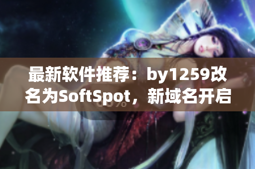 最新軟件推薦：by1259改名為SoftSpot，新域名開(kāi)啟更安全的下載之旅！