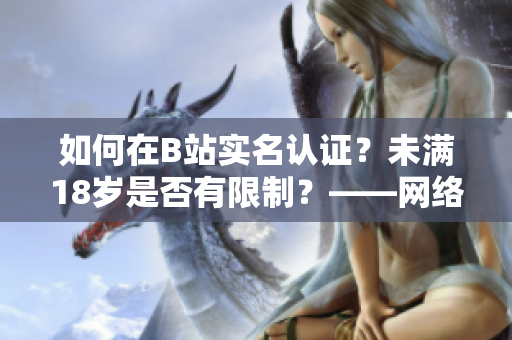 如何在B站實名認證？未滿18歲是否有限制？——網(wǎng)絡(luò)軟件編輯探究