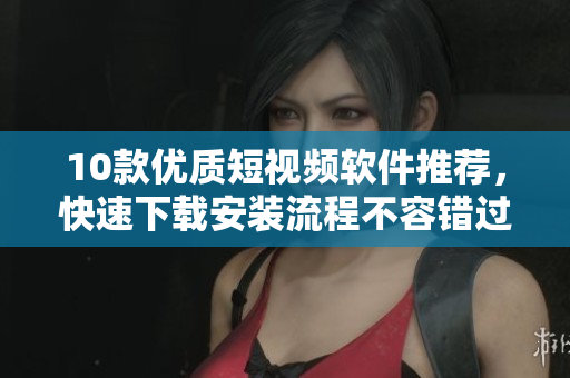 10款優(yōu)質(zhì)短視頻軟件推薦，快速下載安裝流程不容錯(cuò)過