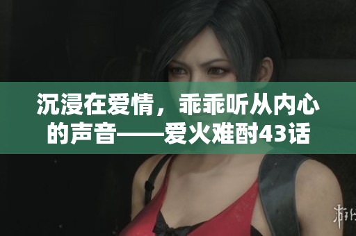 沉浸在愛情，乖乖聽從內(nèi)心的聲音——愛火難酎43話