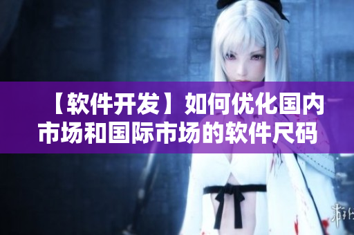 【軟件開發(fā)】如何優(yōu)化國內(nèi)市場和國際市場的軟件尺碼適配？