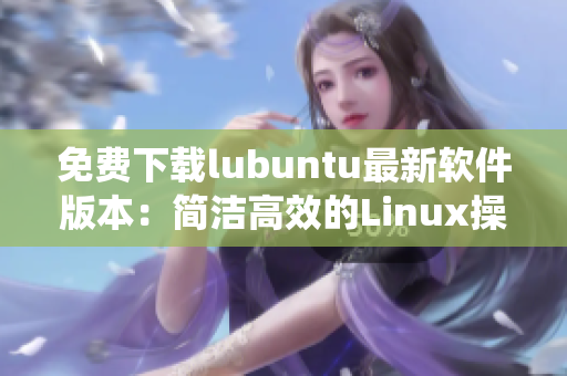 免費(fèi)下載lubuntu最新軟件版本：簡(jiǎn)潔高效的Linux操作系統(tǒng)