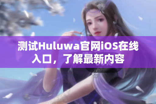 測(cè)試Huluwa官網(wǎng)iOS在線入口，了解最新內(nèi)容