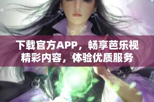 下載官方APP，暢享芭樂視精彩內(nèi)容，體驗(yàn)優(yōu)質(zhì)服務(wù)