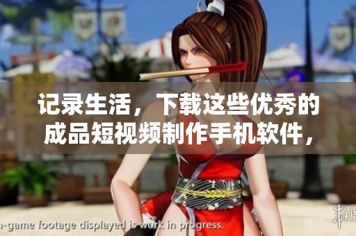 記錄生活，下載這些優(yōu)秀的成品短視頻制作手機(jī)軟件，讓您的視頻更加出彩！