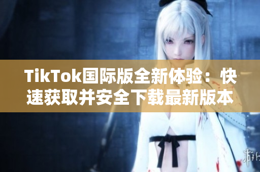 TikTok國際版全新體驗(yàn)：快速獲取并安全下載最新版本