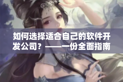 如何選擇適合自己的軟件開發(fā)公司？——一份全面指南