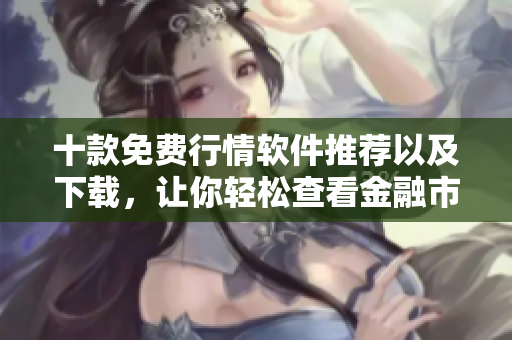 十款免費行情軟件推薦以及下載，讓你輕松查看金融市場數(shù)據