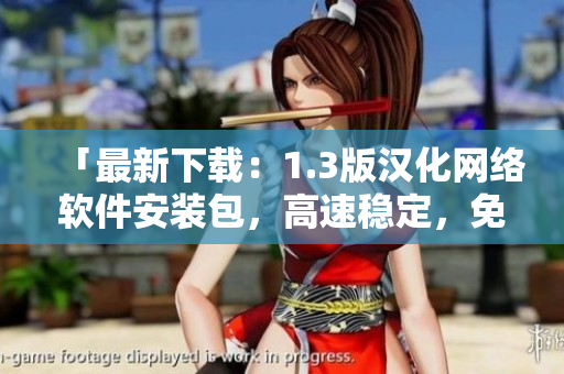 「最新下載：1.3版漢化網(wǎng)絡(luò)軟件安裝包，高速穩(wěn)定，免費(fèi)試用！」