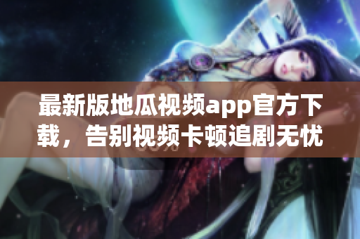 最新版地瓜視頻app官方下載，告別視頻卡頓追劇無憂