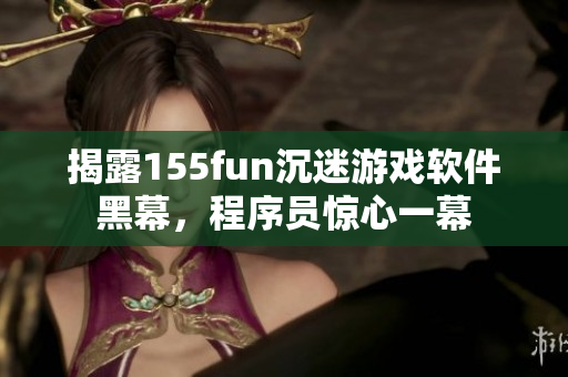 揭露155fun沉迷游戲軟件黑幕，程序員驚心一幕