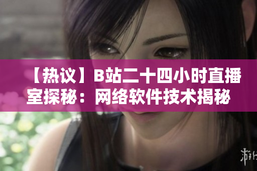【熱議】B站二十四小時(shí)直播室探秘：網(wǎng)絡(luò)軟件技術(shù)揭秘【詳解】
