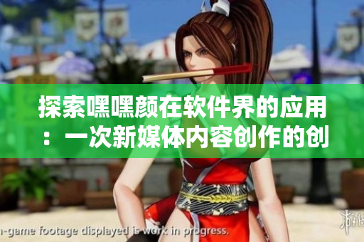 探索嘿嘿顏在軟件界的應(yīng)用：一次新媒體內(nèi)容創(chuàng)作的創(chuàng)新之旅