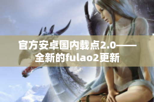 官方安卓國內(nèi)載點(diǎn)2.0——全新的fulao2更新