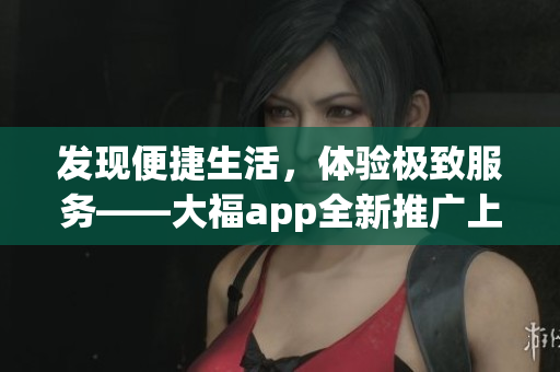 發(fā)現(xiàn)便捷生活，體驗極致服務(wù)——大福app全新推廣上線