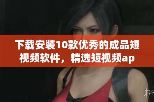 下載安裝10款優(yōu)秀的成品短視頻軟件，精選短視頻app推薦