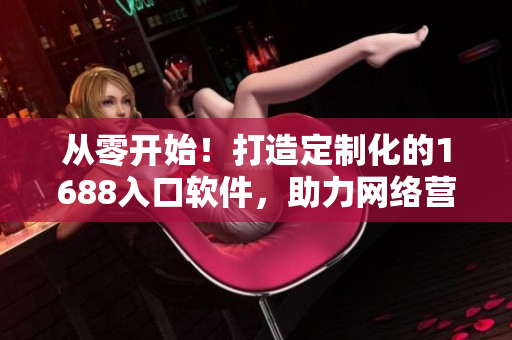 從零開始！打造定制化的1688入口軟件，助力網(wǎng)絡(luò)營(yíng)銷
