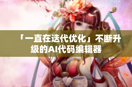 「一直在迭代優(yōu)化」不斷升級的AI代碼編輯器