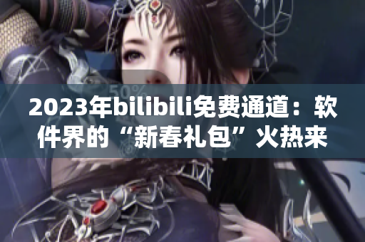 2023年bilibili免費(fèi)通道：軟件界的“新春禮包”火熱來襲