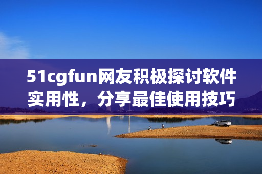 51cgfun網(wǎng)友積極探討軟件實(shí)用性，分享最佳使用技巧