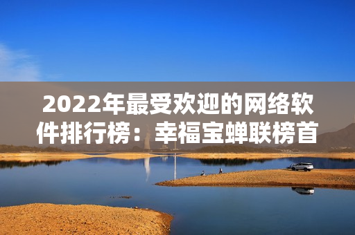 2022年最受歡迎的網(wǎng)絡(luò)軟件排行榜：幸福寶蟬聯(lián)榜首